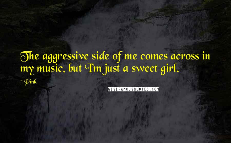 Pink Quotes: The aggressive side of me comes across in my music, but I'm just a sweet girl.