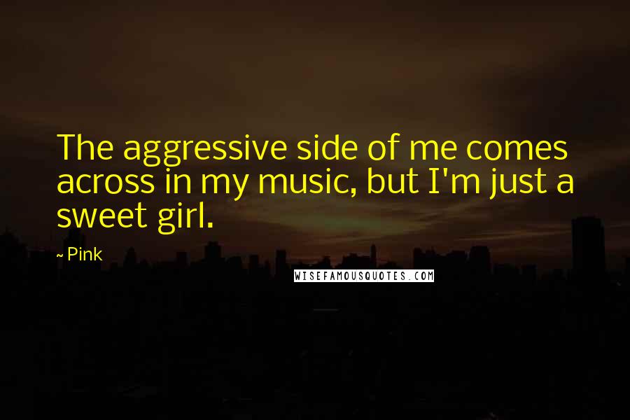 Pink Quotes: The aggressive side of me comes across in my music, but I'm just a sweet girl.