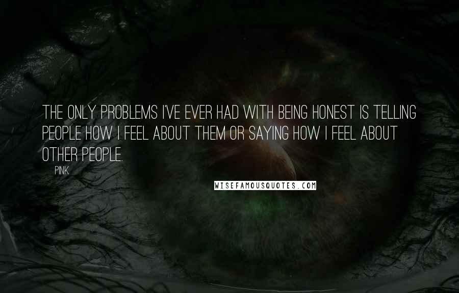 Pink Quotes: The only problems I've ever had with being honest is telling people how I feel about them or saying how I feel about other people.