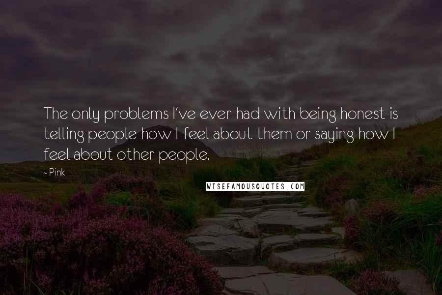 Pink Quotes: The only problems I've ever had with being honest is telling people how I feel about them or saying how I feel about other people.