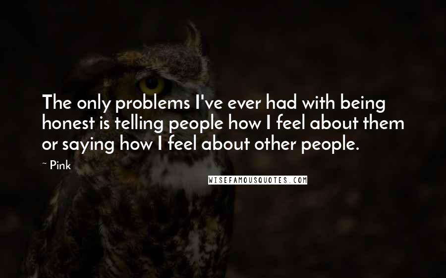 Pink Quotes: The only problems I've ever had with being honest is telling people how I feel about them or saying how I feel about other people.