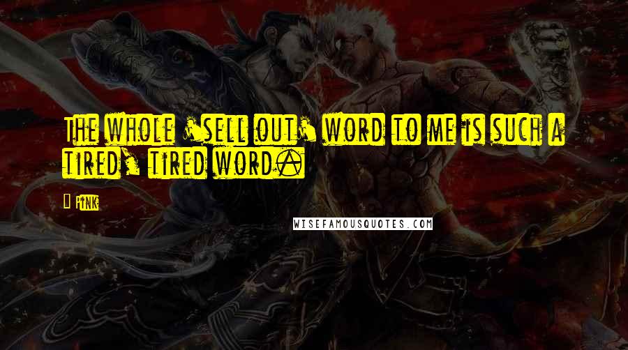 Pink Quotes: The whole 'sell out' word to me is such a tired, tired word.