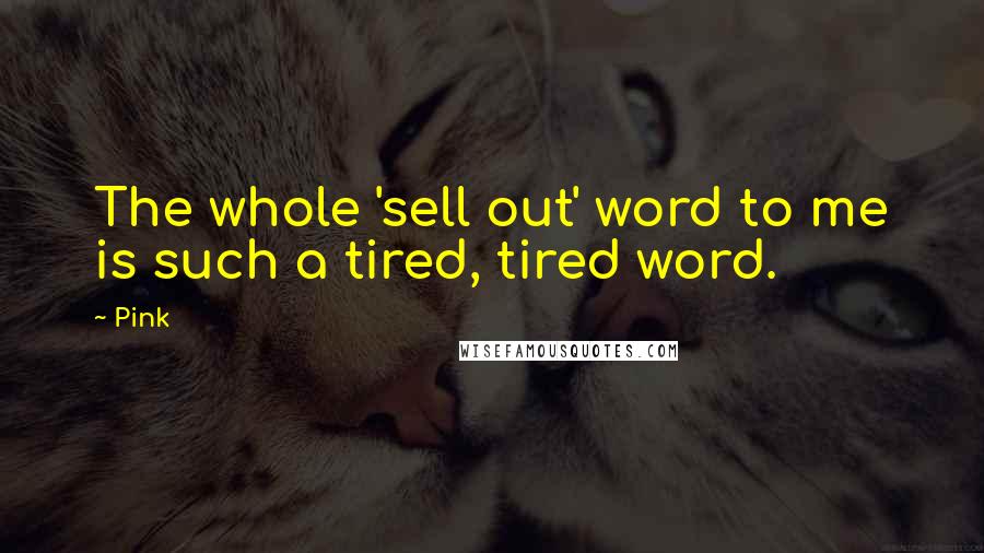 Pink Quotes: The whole 'sell out' word to me is such a tired, tired word.