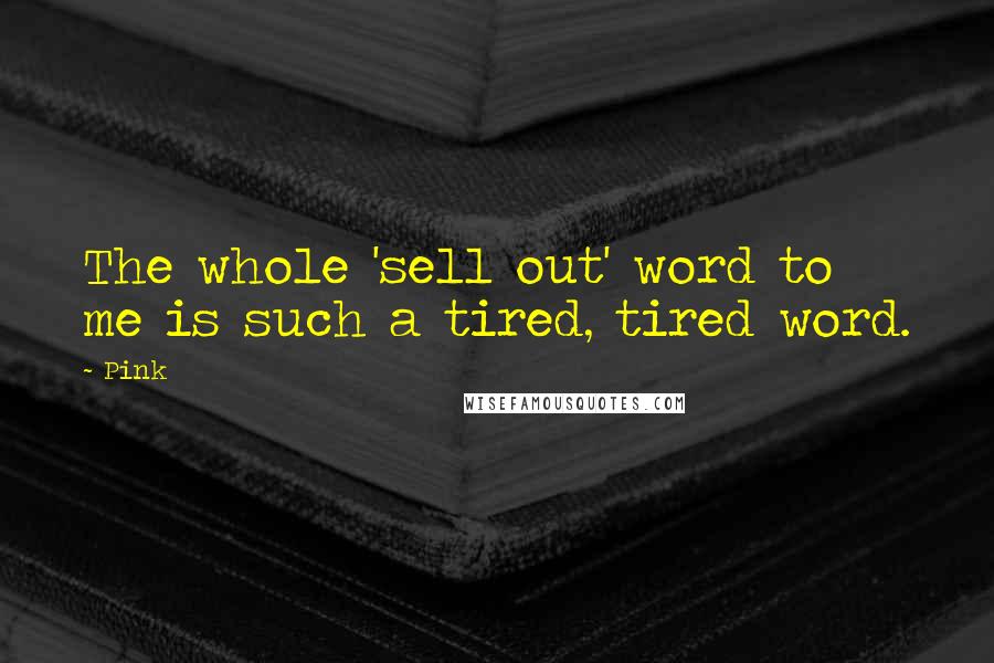 Pink Quotes: The whole 'sell out' word to me is such a tired, tired word.