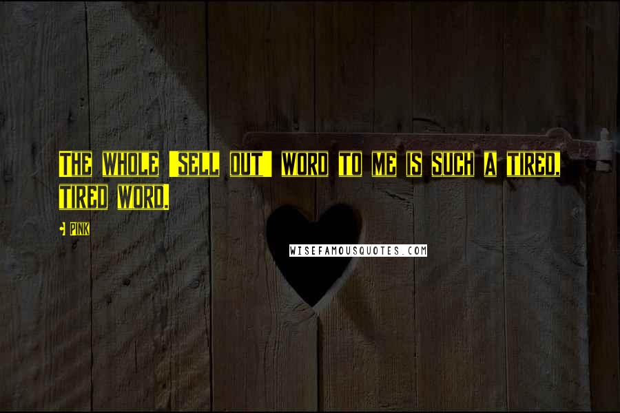 Pink Quotes: The whole 'sell out' word to me is such a tired, tired word.