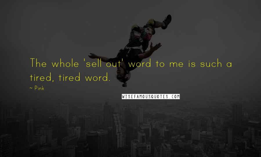 Pink Quotes: The whole 'sell out' word to me is such a tired, tired word.