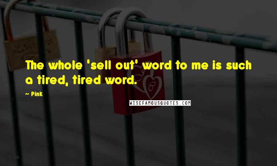 Pink Quotes: The whole 'sell out' word to me is such a tired, tired word.