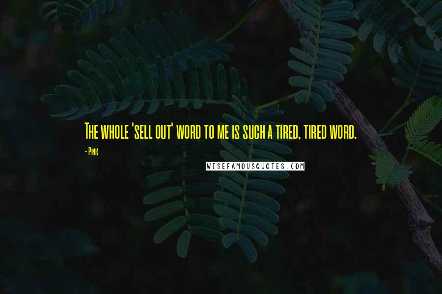 Pink Quotes: The whole 'sell out' word to me is such a tired, tired word.