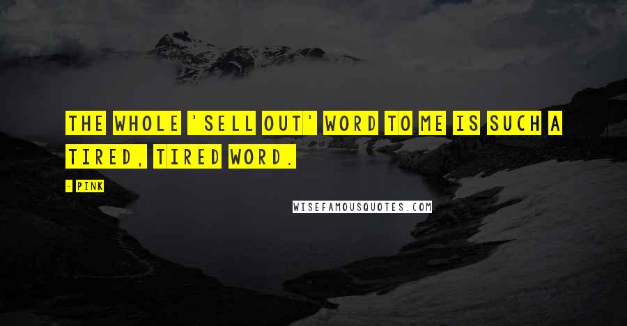 Pink Quotes: The whole 'sell out' word to me is such a tired, tired word.