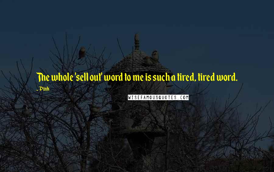 Pink Quotes: The whole 'sell out' word to me is such a tired, tired word.