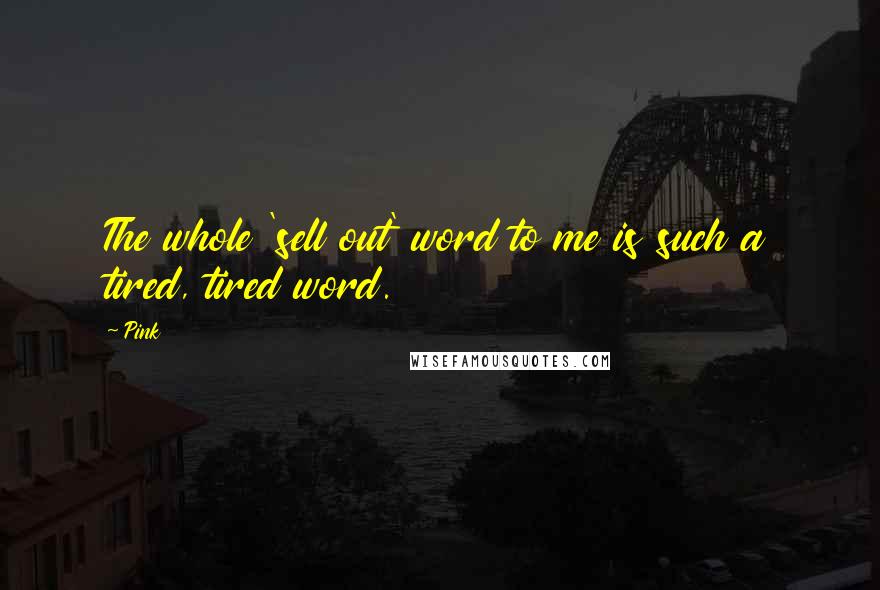 Pink Quotes: The whole 'sell out' word to me is such a tired, tired word.