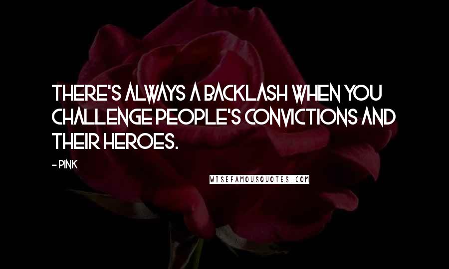 Pink Quotes: There's always a backlash when you challenge people's convictions and their heroes.