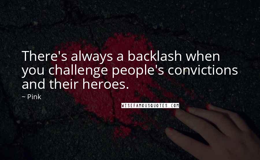 Pink Quotes: There's always a backlash when you challenge people's convictions and their heroes.