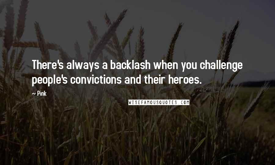 Pink Quotes: There's always a backlash when you challenge people's convictions and their heroes.