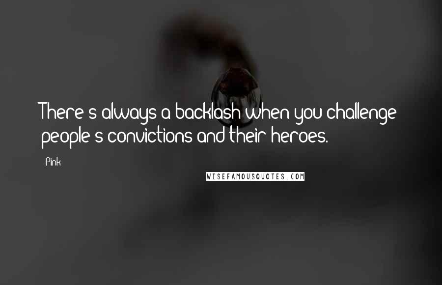 Pink Quotes: There's always a backlash when you challenge people's convictions and their heroes.