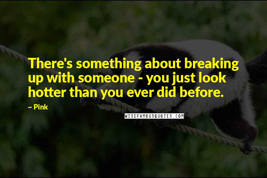 Pink Quotes: There's something about breaking up with someone - you just look hotter than you ever did before.