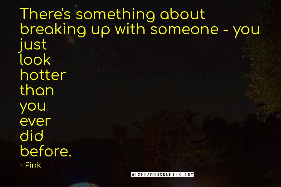 Pink Quotes: There's something about breaking up with someone - you just look hotter than you ever did before.