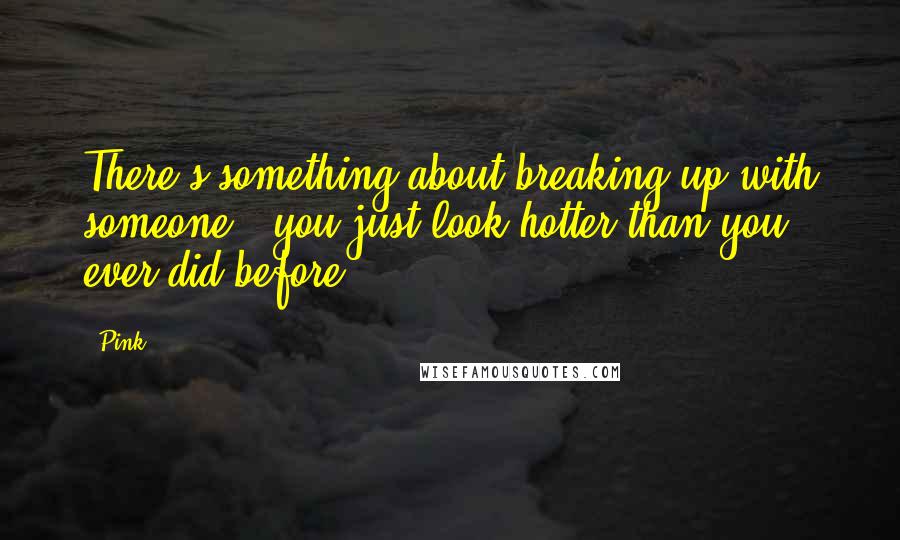 Pink Quotes: There's something about breaking up with someone - you just look hotter than you ever did before.
