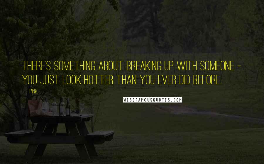 Pink Quotes: There's something about breaking up with someone - you just look hotter than you ever did before.