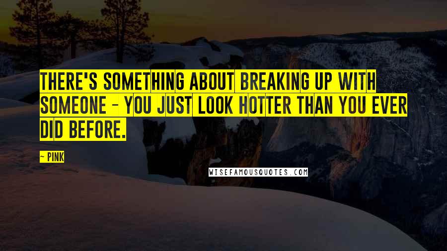 Pink Quotes: There's something about breaking up with someone - you just look hotter than you ever did before.