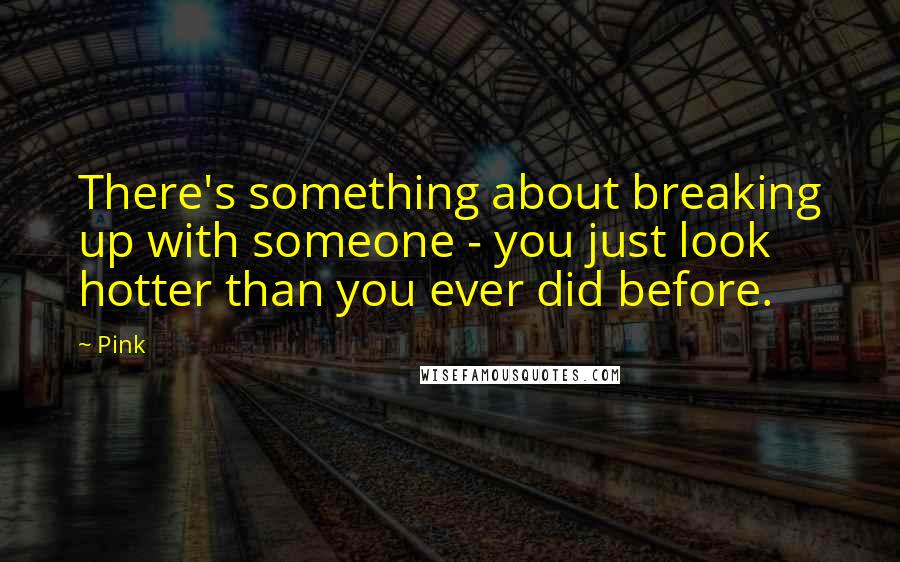 Pink Quotes: There's something about breaking up with someone - you just look hotter than you ever did before.