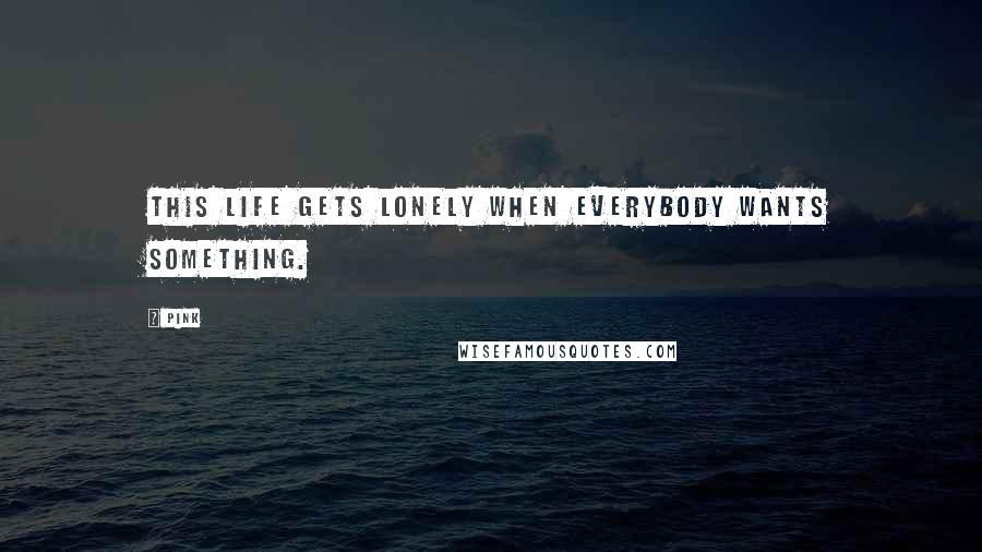 Pink Quotes: This life gets lonely when everybody wants something.