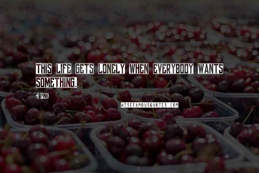 Pink Quotes: This life gets lonely when everybody wants something.