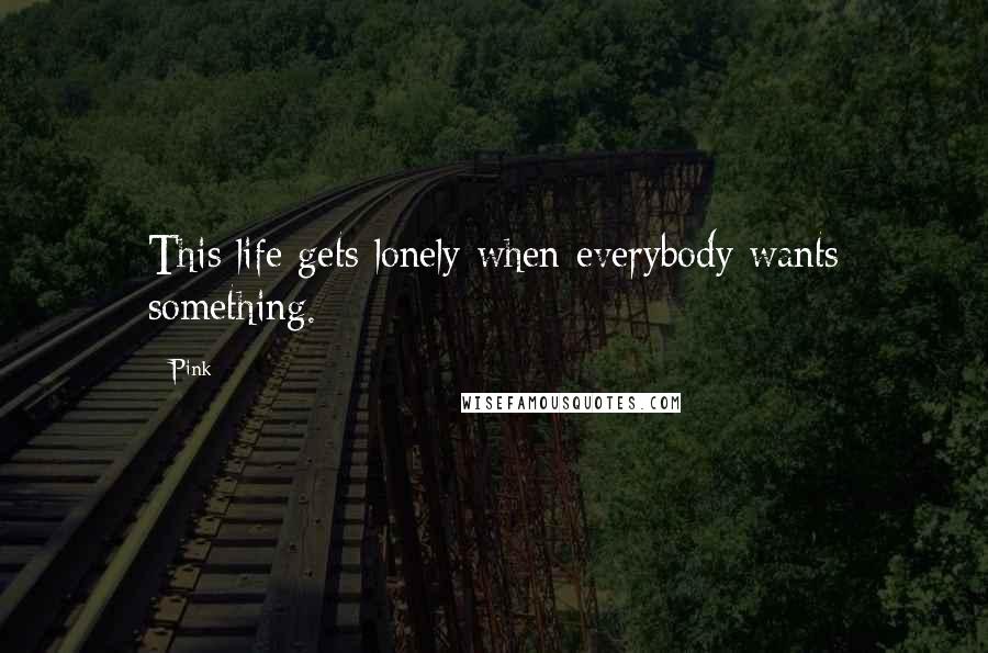 Pink Quotes: This life gets lonely when everybody wants something.