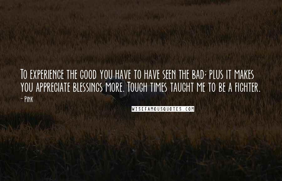 Pink Quotes: To experience the good you have to have seen the bad; plus it makes you appreciate blessings more. Tough times taught me to be a fighter.