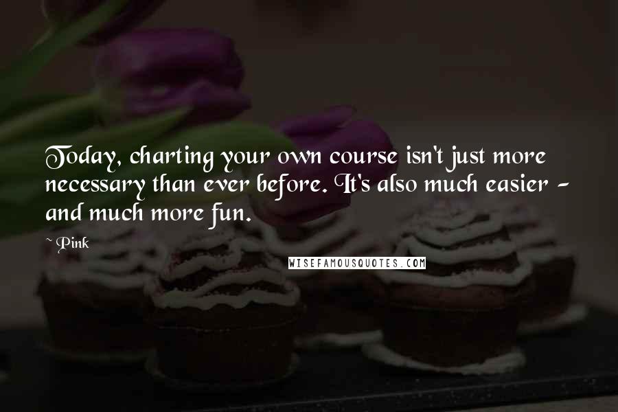Pink Quotes: Today, charting your own course isn't just more necessary than ever before. It's also much easier - and much more fun.