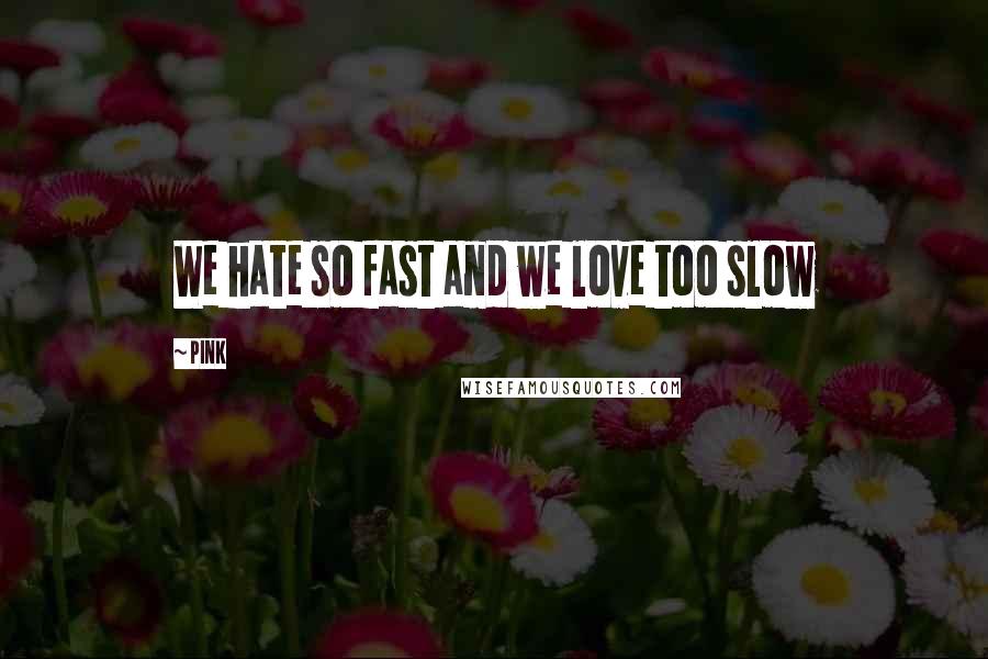 Pink Quotes: We hate so fast and we love too slow