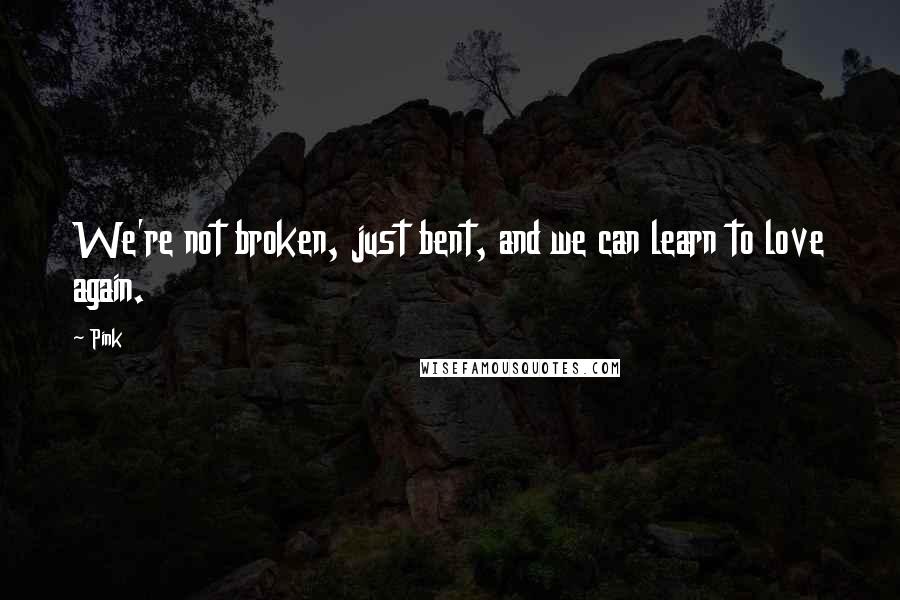 Pink Quotes: We're not broken, just bent, and we can learn to love again.