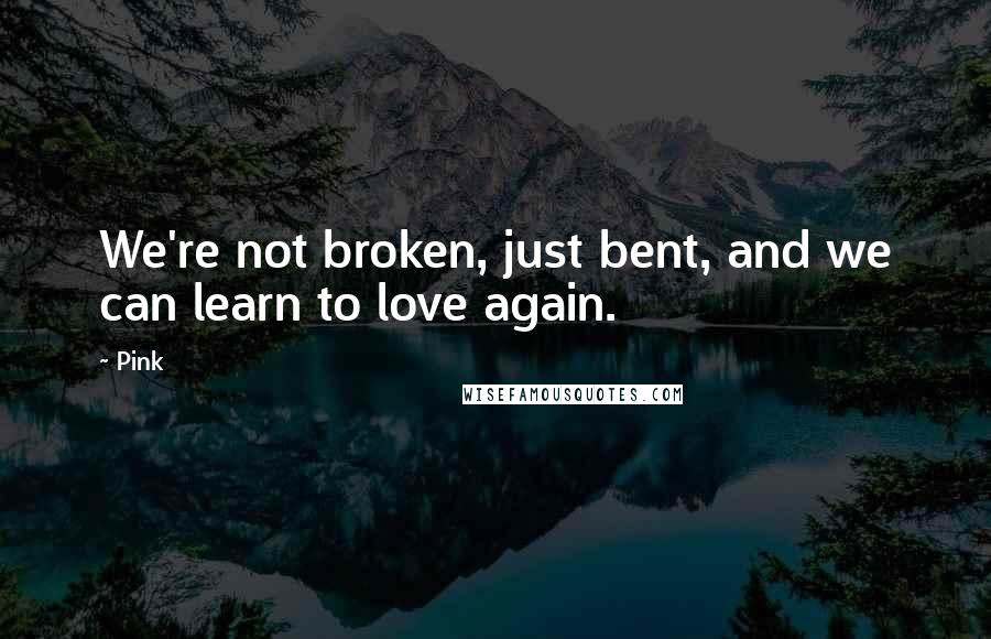 Pink Quotes: We're not broken, just bent, and we can learn to love again.