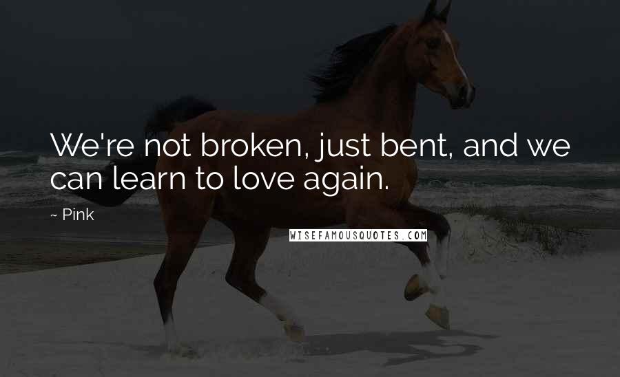 Pink Quotes: We're not broken, just bent, and we can learn to love again.