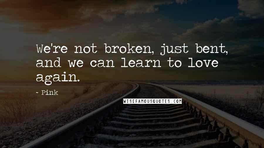 Pink Quotes: We're not broken, just bent, and we can learn to love again.