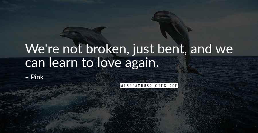 Pink Quotes: We're not broken, just bent, and we can learn to love again.