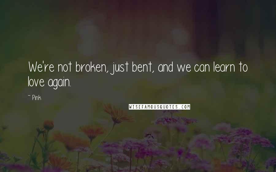 Pink Quotes: We're not broken, just bent, and we can learn to love again.