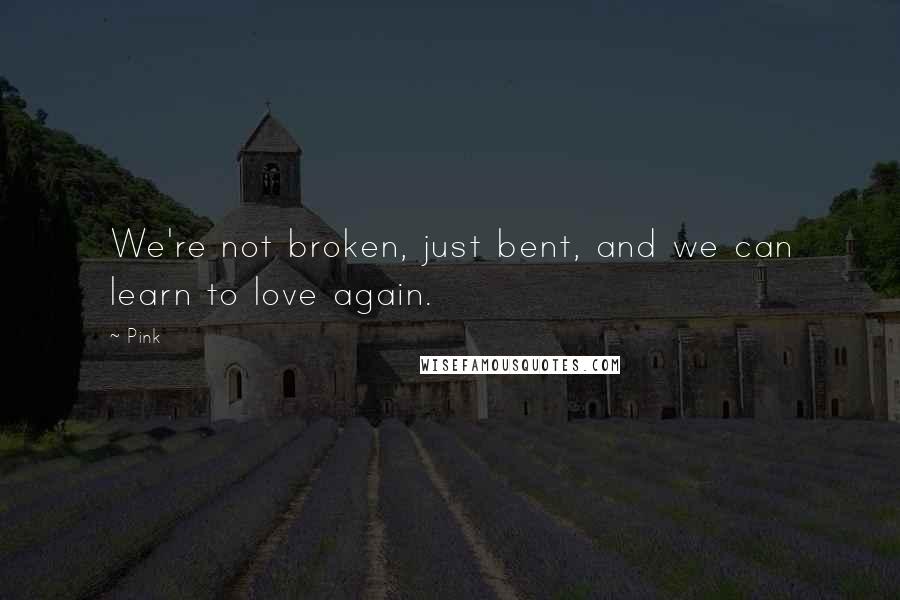 Pink Quotes: We're not broken, just bent, and we can learn to love again.