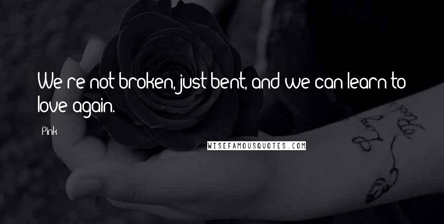 Pink Quotes: We're not broken, just bent, and we can learn to love again.