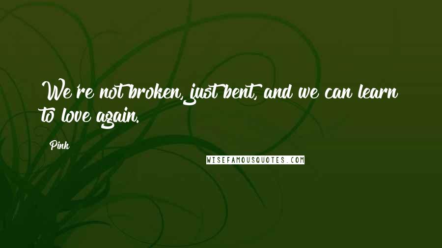 Pink Quotes: We're not broken, just bent, and we can learn to love again.