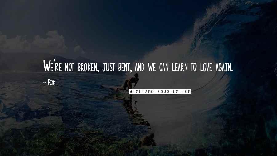 Pink Quotes: We're not broken, just bent, and we can learn to love again.