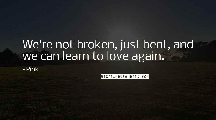 Pink Quotes: We're not broken, just bent, and we can learn to love again.