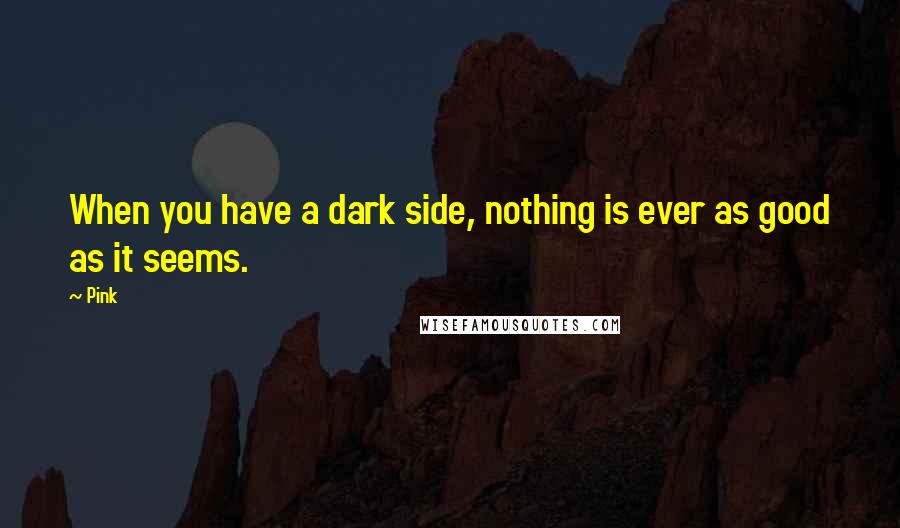 Pink Quotes: When you have a dark side, nothing is ever as good as it seems.
