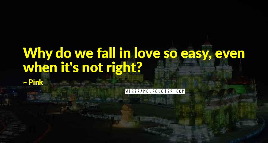 Pink Quotes: Why do we fall in love so easy, even when it's not right?