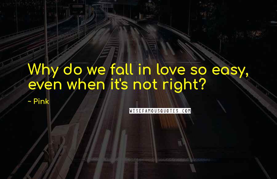Pink Quotes: Why do we fall in love so easy, even when it's not right?
