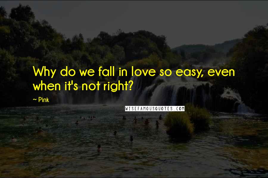 Pink Quotes: Why do we fall in love so easy, even when it's not right?