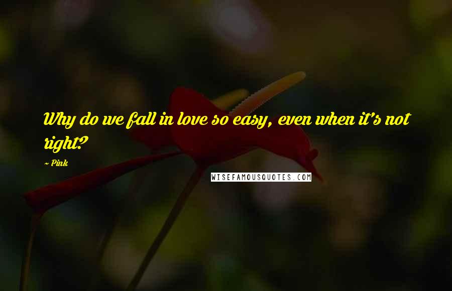 Pink Quotes: Why do we fall in love so easy, even when it's not right?