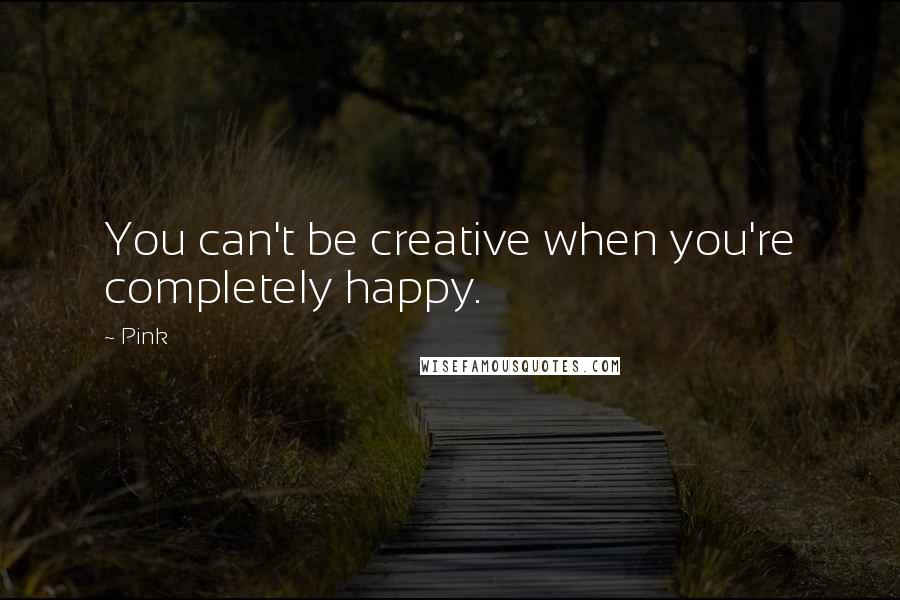 Pink Quotes: You can't be creative when you're completely happy.