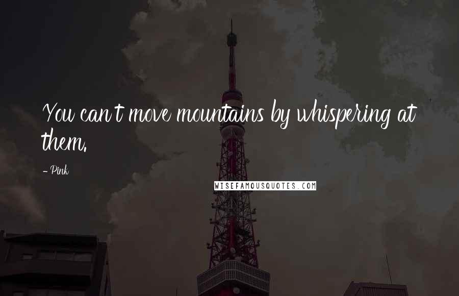 Pink Quotes: You can't move mountains by whispering at them.