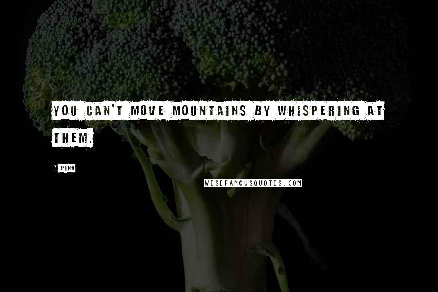 Pink Quotes: You can't move mountains by whispering at them.